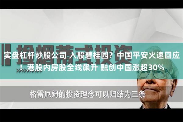 实盘杠杆炒股公司 入股碧桂园？中国平安火速回应！港股内房股全线飙升 融创中国涨超30%