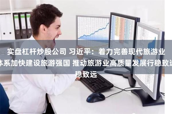 实盘杠杆炒股公司 习近平：着力完善现代旅游业体系加快建设旅游强国 推动旅游业高质量发展行稳致远