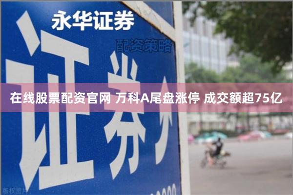 在线股票配资官网 万科A尾盘涨停 成交额超75亿