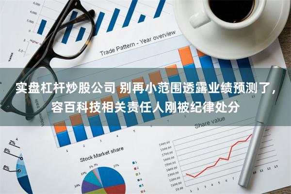 实盘杠杆炒股公司 别再小范围透露业绩预测了，容百科技相关责任人刚被纪律处分