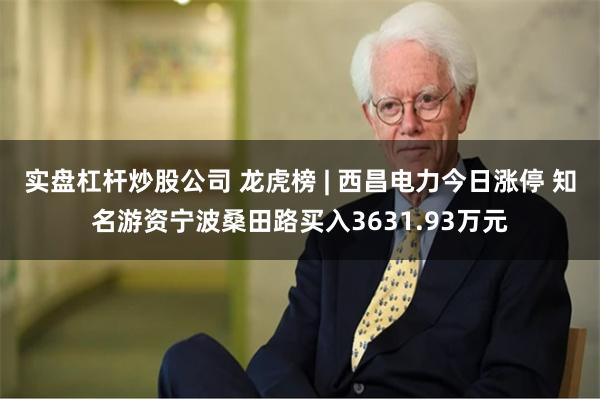 实盘杠杆炒股公司 龙虎榜 | 西昌电力今日涨停 知名游资宁波桑田路买入3631.93万元