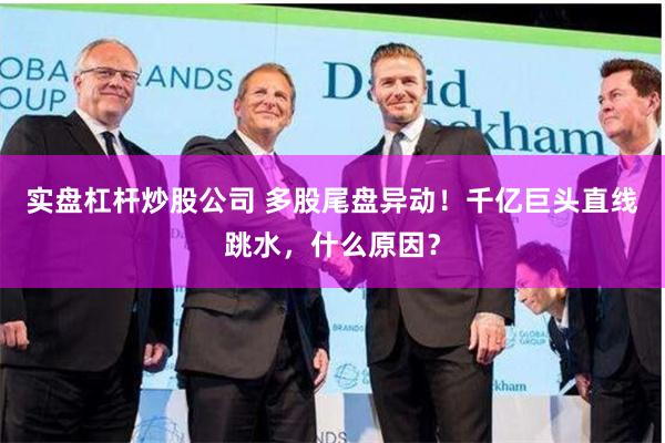 实盘杠杆炒股公司 多股尾盘异动！千亿巨头直线跳水，什么原因？