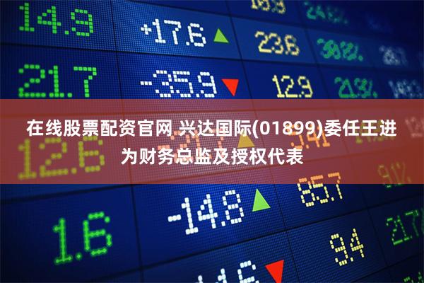 在线股票配资官网 兴达国际(01899)委任王进为财务总监及授权代表