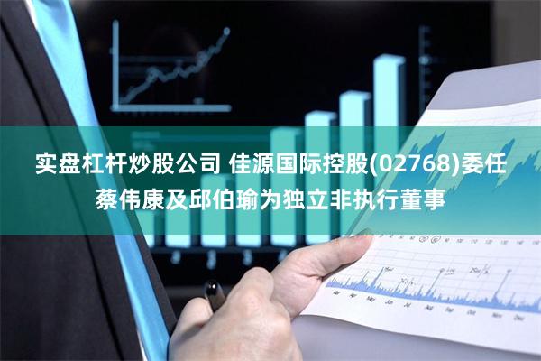 实盘杠杆炒股公司 佳源国际控股(02768)委任蔡伟康及邱伯瑜为独立非执行董事