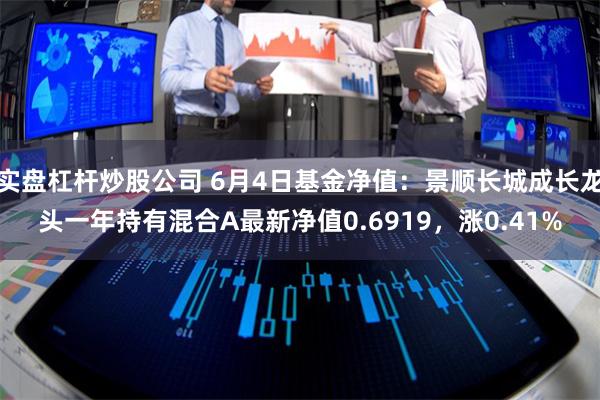 实盘杠杆炒股公司 6月4日基金净值：景顺长城成长龙头一年持有混合A最新净值0.6919，涨0.41%