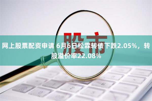 网上股票配资申请 6月6日松霖转债下跌2.05%，转股溢价率22.08%