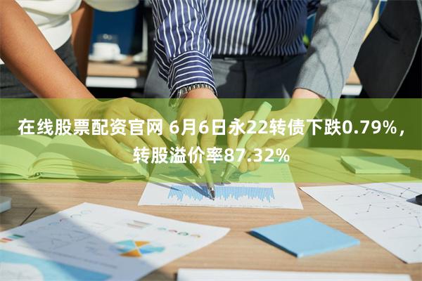 在线股票配资官网 6月6日永22转债下跌0.79%，转股溢价率87.32%