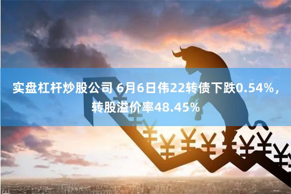 实盘杠杆炒股公司 6月6日伟22转债下跌0.54%，转股溢价率48.45%