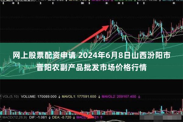 网上股票配资申请 2024年6月8日山西汾阳市晋阳农副产品批发市场价格行情