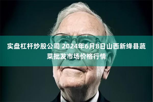 实盘杠杆炒股公司 2024年6月8日山西新绛县蔬菜批发市场价格行情
