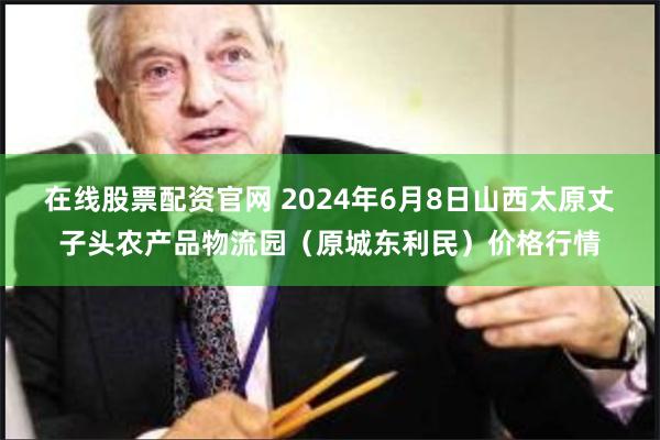 在线股票配资官网 2024年6月8日山西太原丈子头农产品物流园(原城东利民)价格行情