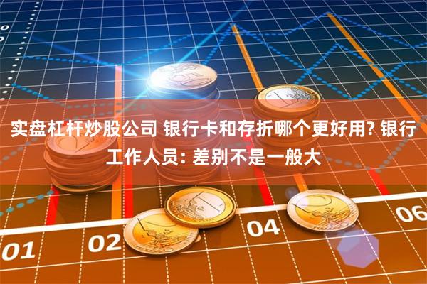 实盘杠杆炒股公司 银行卡和存折哪个更好用? 银行工作人员: 差别不是一般大