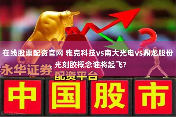 在线股票配资官网 雅克科技vs南大光电vs鼎龙股份, 光刻胶概念谁将起飞?
