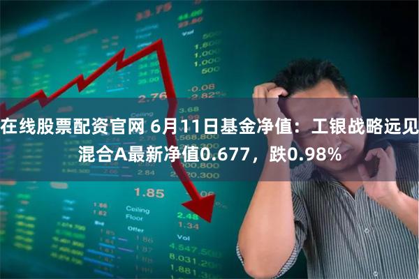 在线股票配资官网 6月11日基金净值：工银战略远见混合A最新净值0.677，跌0.98%