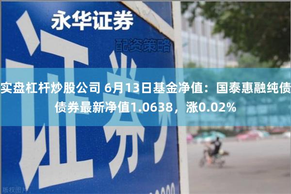 实盘杠杆炒股公司 6月13日基金净值：国泰惠融纯债债券最新净值1.0638，涨0.02%