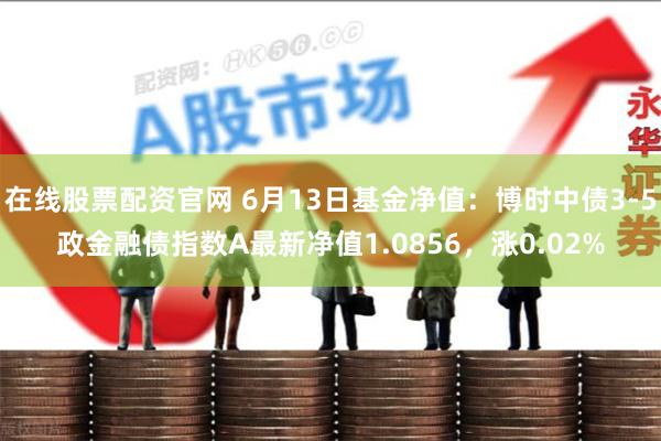 在线股票配资官网 6月13日基金净值：博时中债3-5政金融债指数A最新净值1.0856，涨0.02%