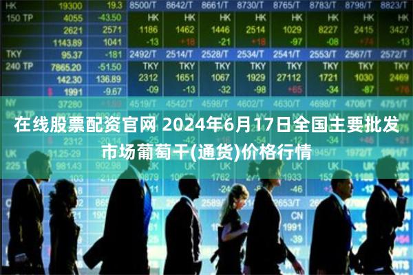 在线股票配资官网 2024年6月17日全国主要批发市场葡萄干(通货)价格行情
