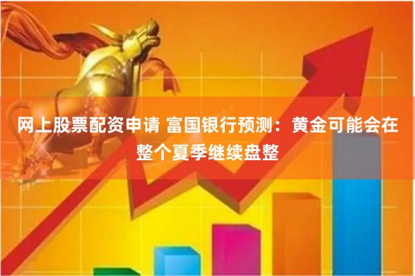 网上股票配资申请 富国银行预测：黄金可能会在整个夏季继续盘整