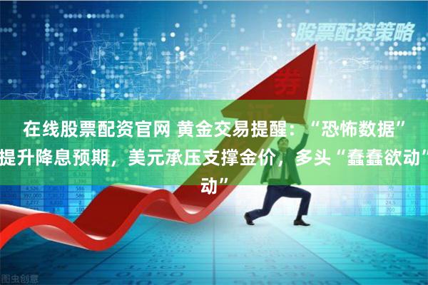 在线股票配资官网 黄金交易提醒：“恐怖数据”提升降息预期，美元承压支撑金价，多头“蠢蠢欲动”