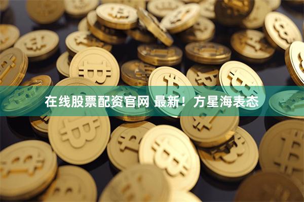 在线股票配资官网 最新！方星海表态