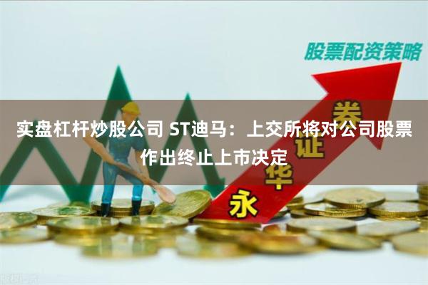 实盘杠杆炒股公司 ST迪马：上交所将对公司股票作出终止上市决定