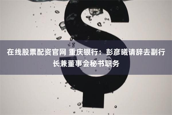 在线股票配资官网 重庆银行：彭彦曦请辞去副行长兼董事会秘书职务