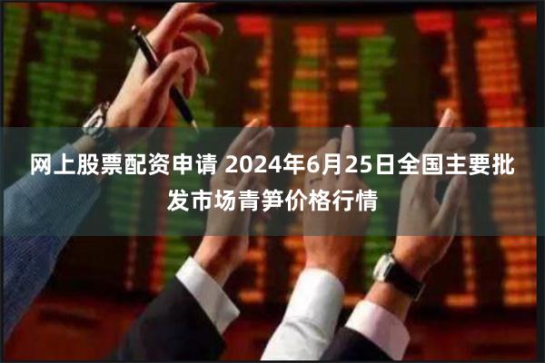 网上股票配资申请 2024年6月25日全国主要批发市场青笋价格行情