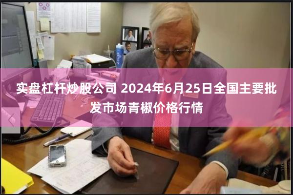 实盘杠杆炒股公司 2024年6月25日全国主要批发市场青椒价格行情
