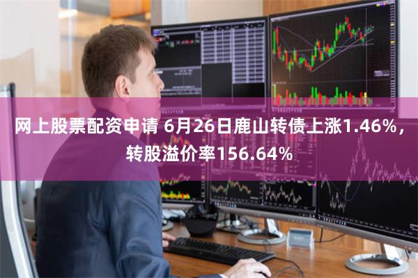 网上股票配资申请 6月26日鹿山转债上涨1.46%，转股溢价率156.64%