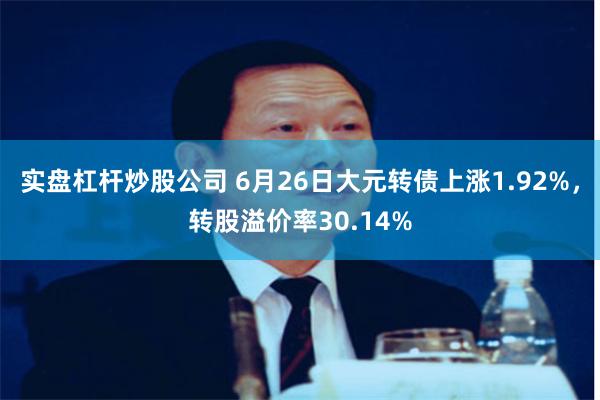 实盘杠杆炒股公司 6月26日大元转债上涨1.92%，转股溢价率30.14%
