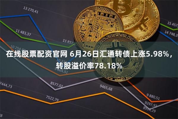 在线股票配资官网 6月26日汇通转债上涨5.98%，转股溢价率78.18%