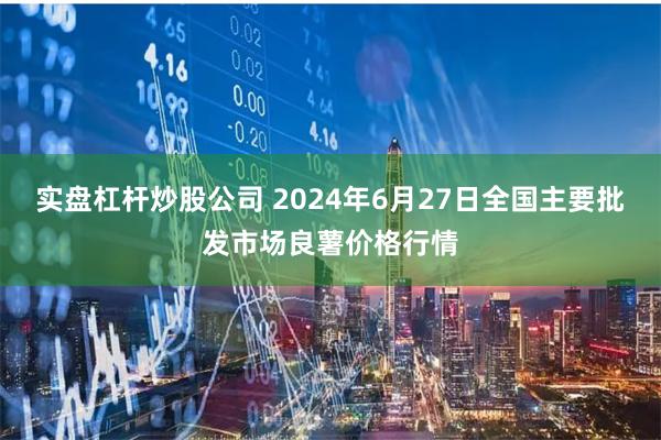 实盘杠杆炒股公司 2024年6月27日全国主要批发市场良薯价格行情