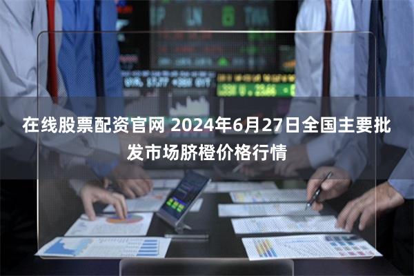 在线股票配资官网 2024年6月27日全国主要批发市场脐橙价格行情
