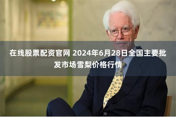 在线股票配资官网 2024年6月28日全国主要批发市场雪梨价格行情