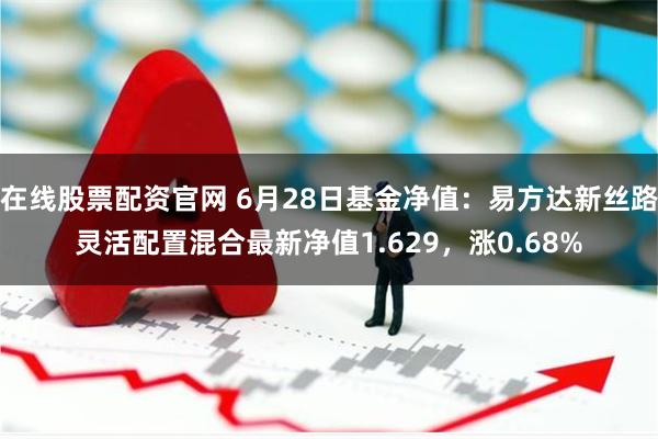 在线股票配资官网 6月28日基金净值：易方达新丝路灵活配置混合最新净值1.629，涨0.68%