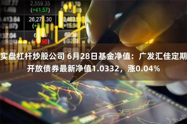 实盘杠杆炒股公司 6月28日基金净值：广发汇佳定期开放债券最新净值1.0332，涨0.04%