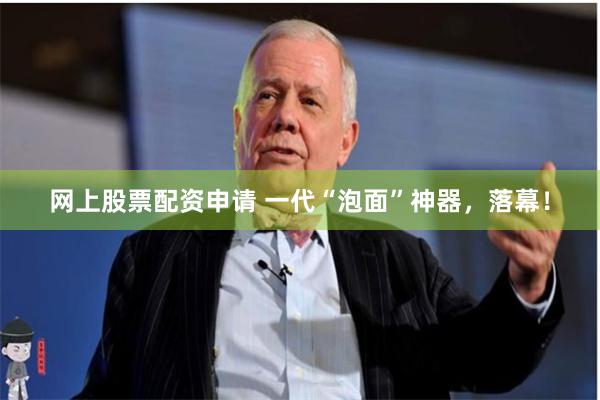 网上股票配资申请 一代“泡面”神器，落幕！