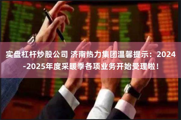 实盘杠杆炒股公司 济南热力集团温馨提示：2024-2025年度采暖季各项业务开始受理啦！