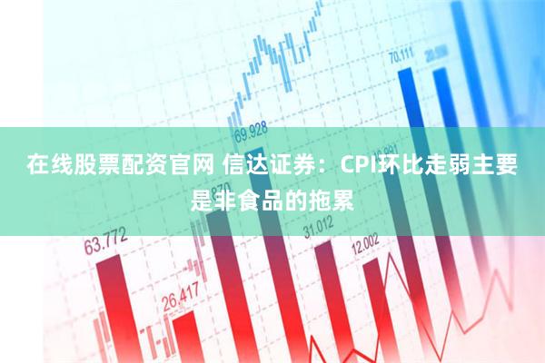 在线股票配资官网 信达证券：CPI环比走弱主要是非食品的拖累