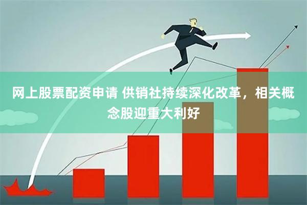 网上股票配资申请 供销社持续深化改革，相关概念股迎重大利好