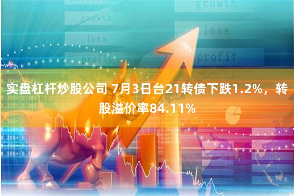 实盘杠杆炒股公司 7月3日台21转债下跌1.2%，转股溢价率84.11%