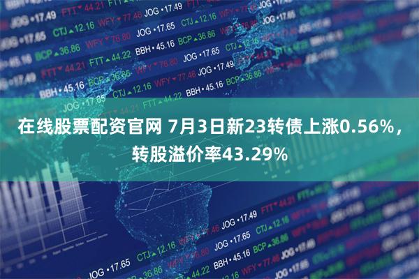在线股票配资官网 7月3日新23转债上涨0.56%，转股溢价率43.29%