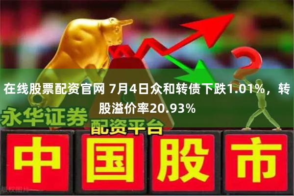 在线股票配资官网 7月4日众和转债下跌1.01%，转股溢价率20.93%