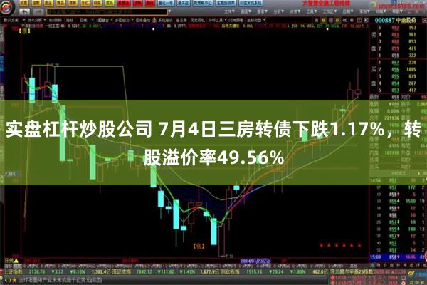 实盘杠杆炒股公司 7月4日三房转债下跌1.17%，转股溢价率49.56%