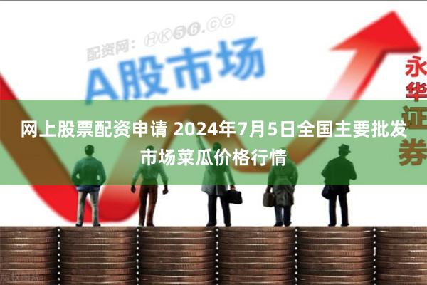 网上股票配资申请 2024年7月5日全国主要批发市场菜瓜价格行情