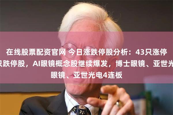 在线股票配资官网 今日涨跌停股分析：43只涨停股、11只跌停股，AI眼镜概念股继续爆发，博士眼镜、亚世光电4连板