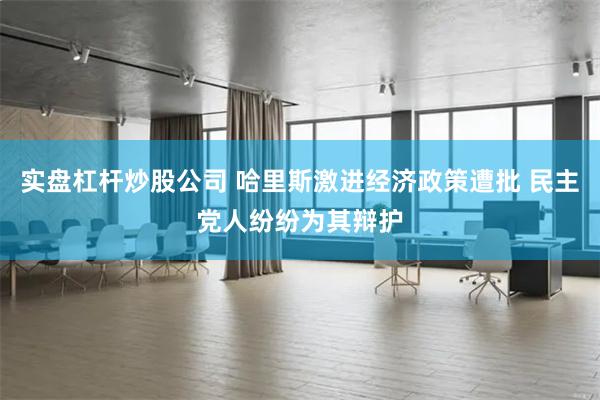 实盘杠杆炒股公司 哈里斯激进经济政策遭批 民主党人纷纷为其辩护