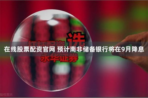 在线股票配资官网 预计南非储备银行将在9月降息