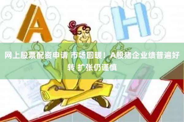 网上股票配资申请 市场回暖！A股猪企业绩普遍好转 扩张仍谨慎