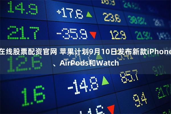 在线股票配资官网 苹果计划9月10日发布新款iPhone、AirPods和Watch